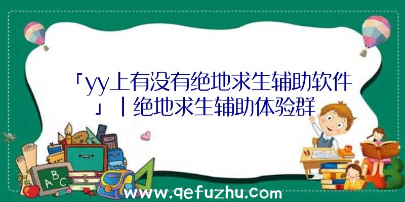 「yy上有没有绝地求生辅助软件」|绝地求生辅助体验群